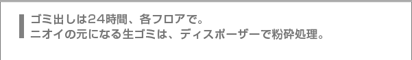 ゴミ出しは24時間、各フロアで。臭いの元になる生ゴミは、ディスポーザーで粉砕処理。