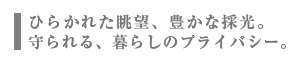 開かれた眺望、豊かな採光。守られる、暮らしのプライバシー。